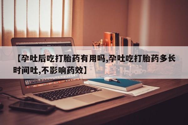 堕胎药怎么买【孕吐后吃打胎药有用吗,孕吐吃打胎药多长时间吐,不影响药效】