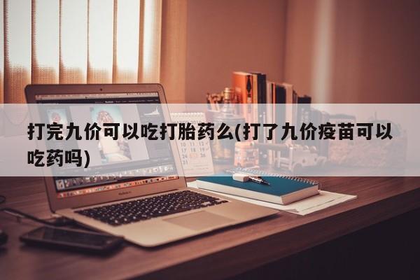 堕胎药怎么买打完九价可以吃打胎药么(打了九价疫苗可以吃药吗)