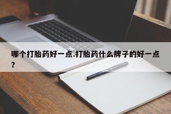 堕胎药怎么买哪个打胎药好一点.打胎药什么牌子的好一点？