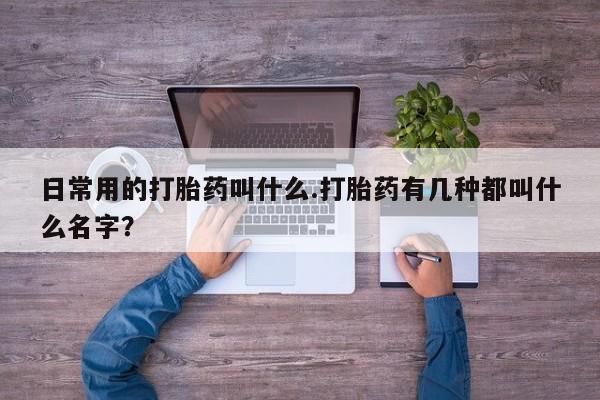 堕胎药怎么买日常用的打胎药叫什么.打胎药有几种都叫什么名字？