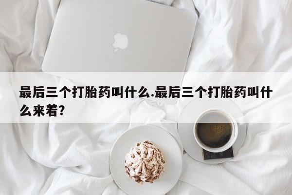 堕胎药怎么买最后三个打胎药叫什么.最后三个打胎药叫什么来着？