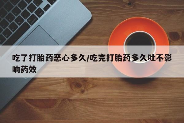 堕胎药怎么买吃了打胎药恶心多久/吃完打胎药多久吐不影响药效