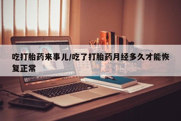 堕胎药怎么买吃打胎药来事儿/吃了打胎药月经多久才能恢复正常