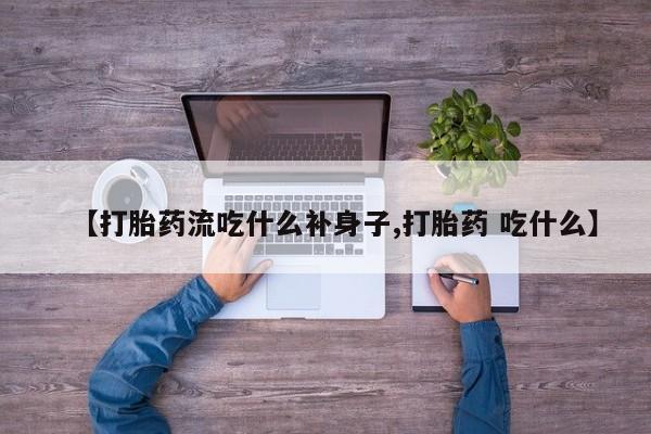 堕胎药怎么买【打胎药流吃什么补身子,打胎药 吃什么】