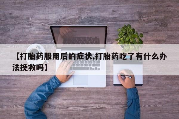 堕胎药怎么买【打胎药服用后的症状,打胎药吃了有什么办法挽救吗】