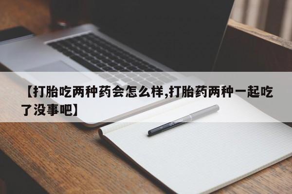 堕胎药怎么买【打胎吃两种药会怎么样,打胎药两种一起吃了没事吧】