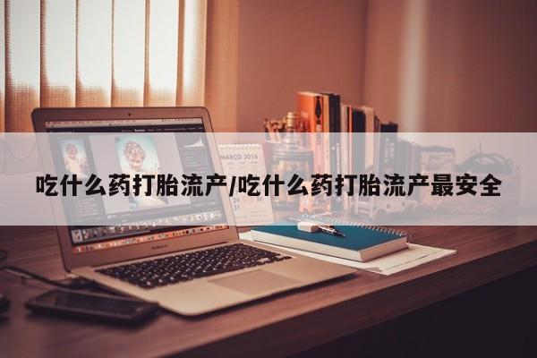 堕胎药怎么买吃什么药打胎流产/吃什么药打胎流产最安全