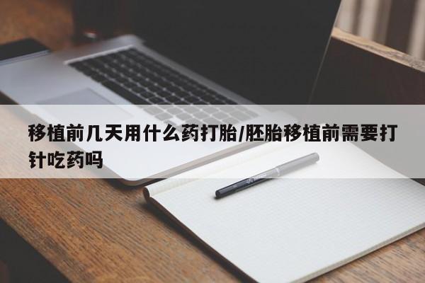 堕胎药怎么买移植前几天用什么药打胎/胚胎移植前需要打针吃药吗