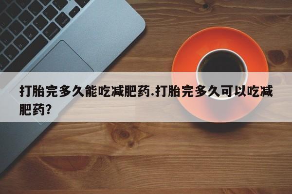 堕胎药怎么买打胎完多久能吃减肥药.打胎完多久可以吃减肥药？