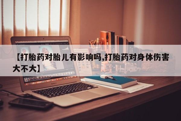 堕胎药怎么买【打胎药对胎儿有影响吗,打胎药对身体伤害大不大】