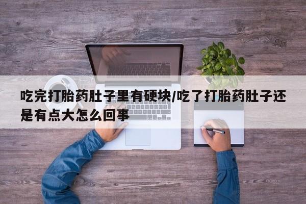 堕胎药怎么买吃完打胎药肚子里有硬块/吃了打胎药肚子还是有点大怎么回事