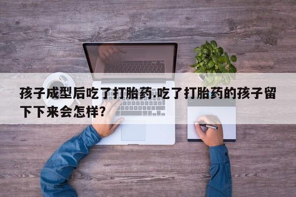 堕胎药怎么买孩子成型后吃了打胎药.吃了打胎药的孩子留下下来会怎样？