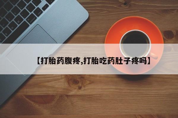 堕胎药怎么买【打胎药腹疼,打胎吃药肚子疼吗】