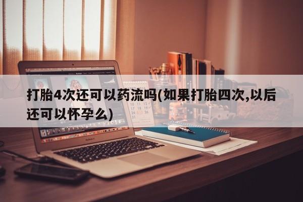 堕胎药怎么买打胎4次还可以药流吗(如果打胎四次,以后还可以怀孕么)