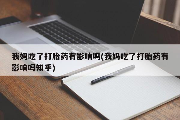 堕胎药怎么买我妈吃了打胎药有影响吗(我妈吃了打胎药有影响吗知乎)