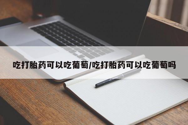 堕胎药怎么买吃打胎药可以吃葡萄/吃打胎药可以吃葡萄吗