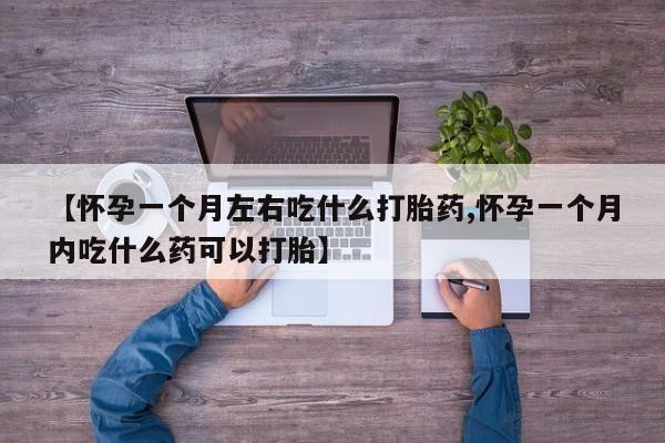 堕胎药怎么买【怀孕一个月左右吃什么打胎药,怀孕一个月内吃什么药可以打胎】