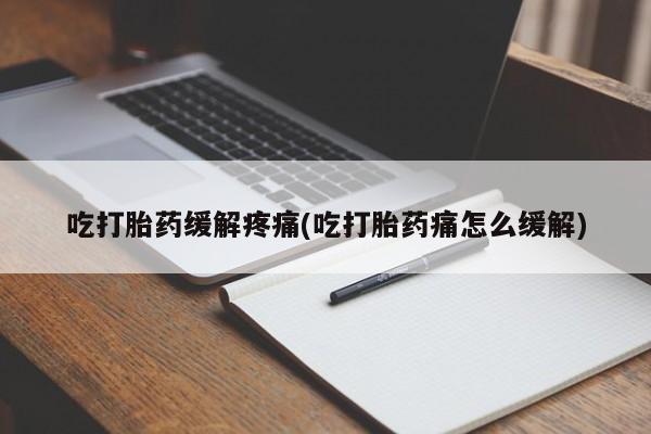 堕胎药怎么买吃打胎药缓解疼痛(吃打胎药痛怎么缓解)