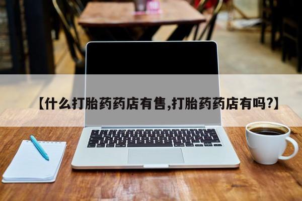 堕胎药怎么买【什么打胎药药店有售,打胎药药店有吗?】