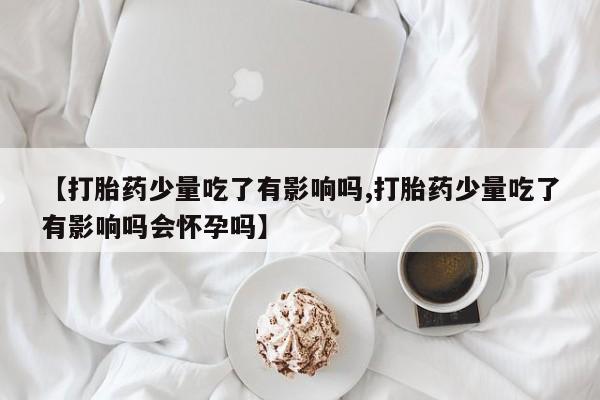 堕胎药怎么买【打胎药少量吃了有影响吗,打胎药少量吃了有影响吗会怀孕吗】