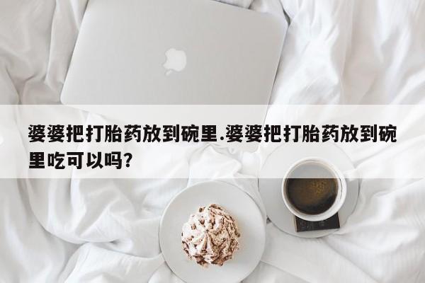 堕胎药怎么买婆婆把打胎药放到碗里.婆婆把打胎药放到碗里吃可以吗？
