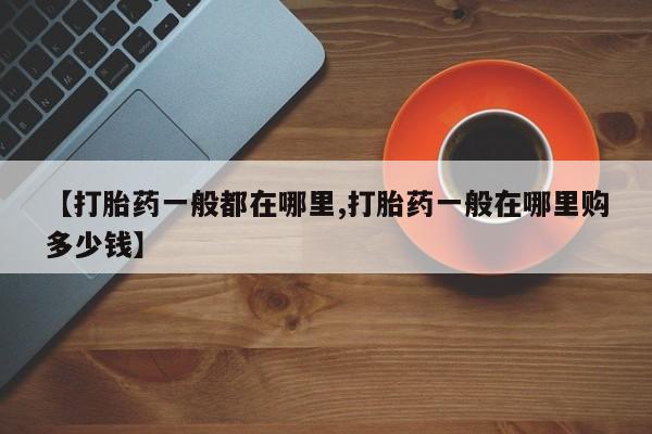 堕胎药怎么买【打胎药一般都在哪里,打胎药一般在哪里购多少钱】