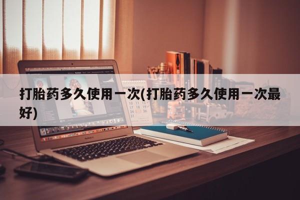 堕胎药怎么买打胎药多久使用一次(打胎药多久使用一次最好)