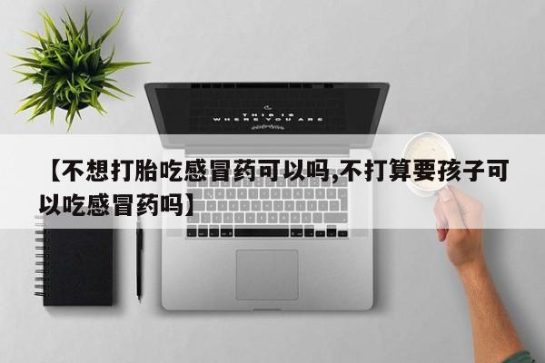 堕胎药怎么买【不想打胎吃感冒药可以吗,不打算要孩子可以吃感冒药吗】