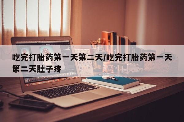 堕胎药怎么买吃完打胎药第一天第二天/吃完打胎药第一天第二天肚子疼