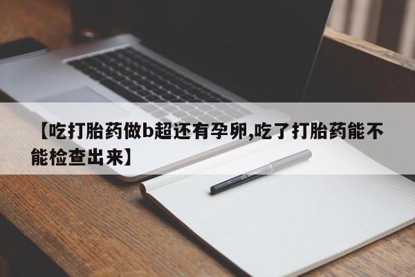堕胎药怎么买【吃打胎药做b超还有孕卵,吃了打胎药能不能检查出来】