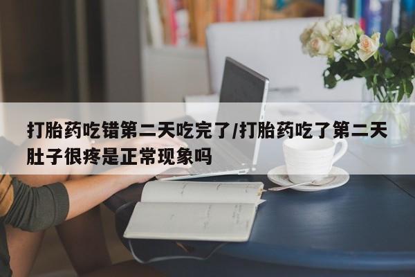 堕胎药怎么买打胎药吃错第二天吃完了/打胎药吃了第二天肚子很疼是正常现象吗