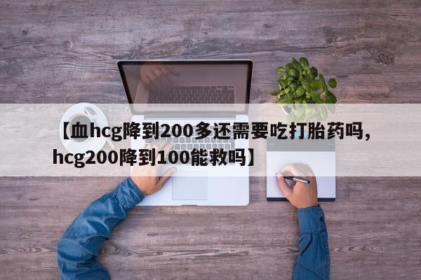 堕胎药怎么买【血hcg降到200多还需要吃打胎药吗,hcg200降到100能救吗】