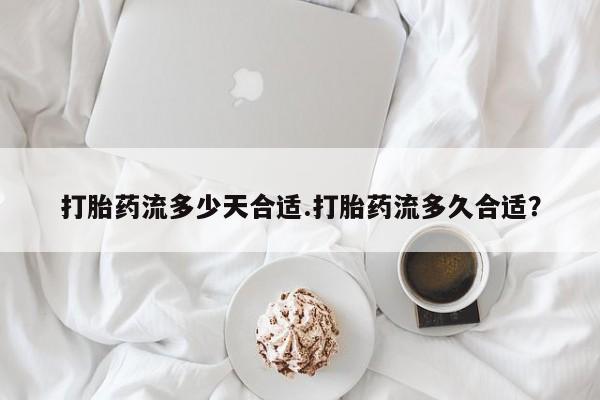 堕胎药怎么买打胎药流多少天合适.打胎药流多久合适？