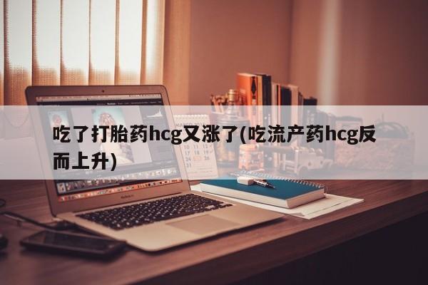 堕胎药怎么买吃了打胎药hcg又涨了(吃流产药hcg反而上升)