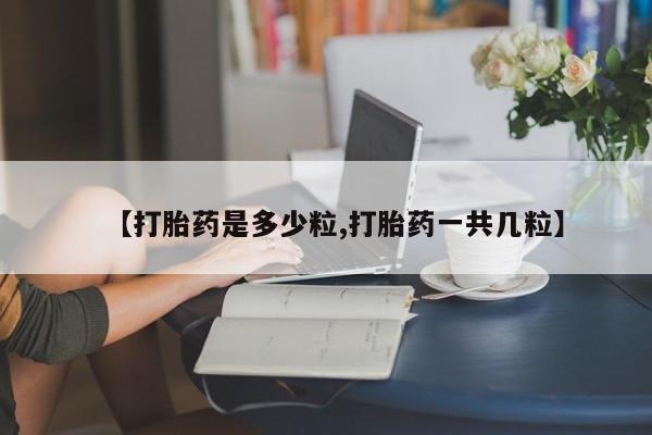 堕胎药怎么买【打胎药是多少粒,打胎药一共几粒】