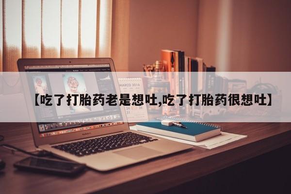 堕胎药怎么买【吃了打胎药老是想吐,吃了打胎药很想吐】