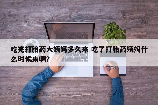 堕胎药怎么买吃完打胎药大姨妈多久来.吃了打胎药姨妈什么时候来啊？