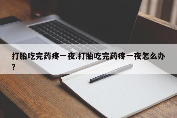 堕胎药怎么买打胎吃完药疼一夜.打胎吃完药疼一夜怎么办？