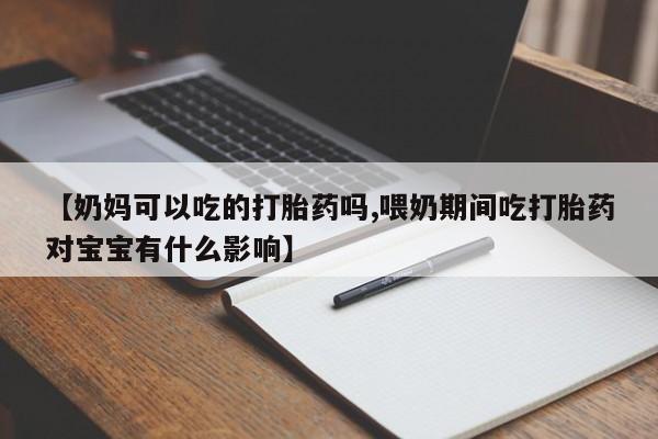 堕胎药怎么买【奶妈可以吃的打胎药吗,喂奶期间吃打胎药对宝宝有什么影响】