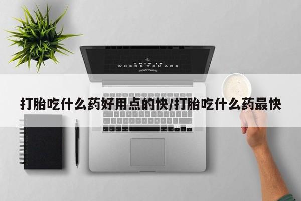 堕胎药怎么买打胎吃什么药好用点的快/打胎吃什么药最快