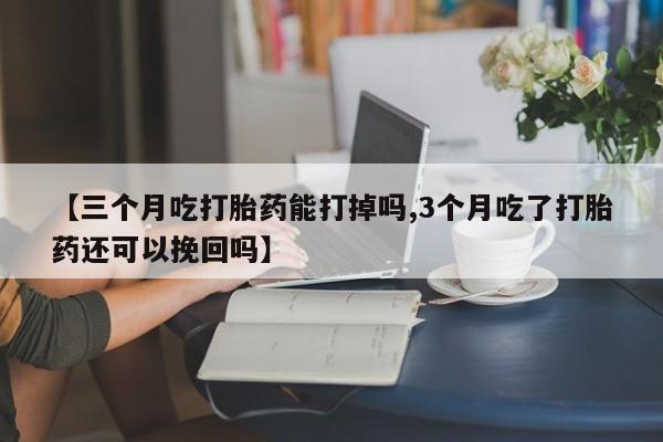 堕胎药怎么买【三个月吃打胎药能打掉吗,3个月吃了打胎药还可以挽回吗】