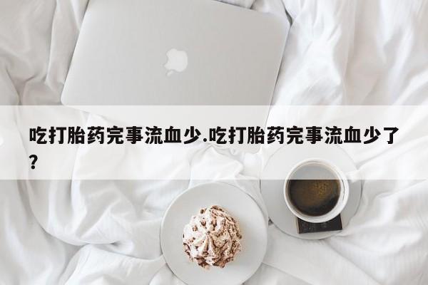 堕胎药怎么买吃打胎药完事流血少.吃打胎药完事流血少了？
