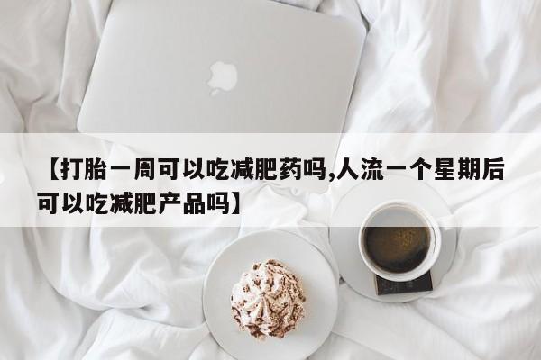 堕胎药怎么买【打胎一周可以吃减肥药吗,人流一个星期后可以吃减肥产品吗】