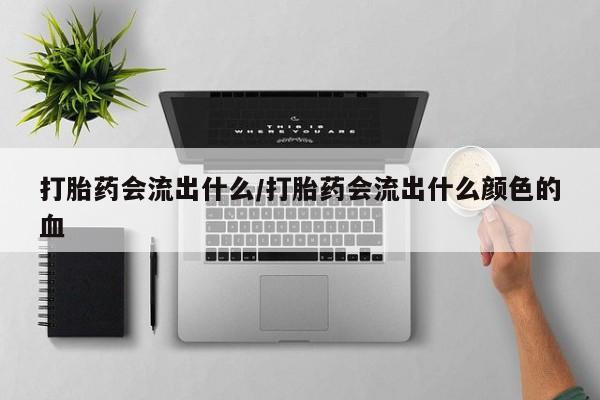 堕胎药怎么买打胎药会流出什么/打胎药会流出什么颜色的血