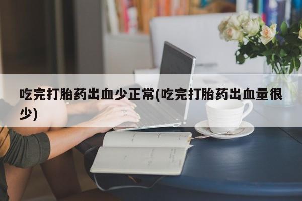 堕胎药怎么买吃完打胎药出血少正常(吃完打胎药出血量很少)