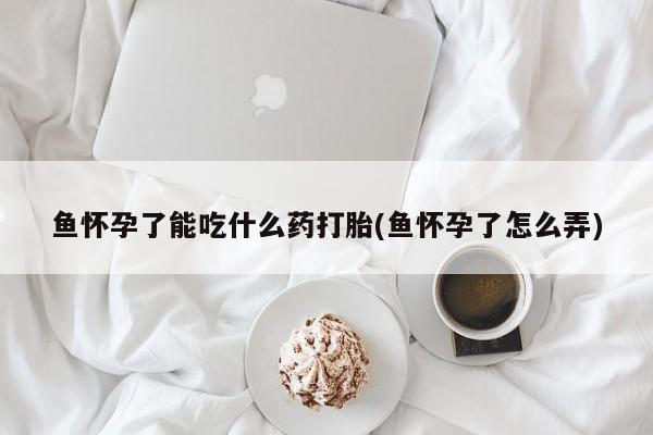 堕胎药怎么买鱼怀孕了能吃什么药打胎(鱼怀孕了怎么弄)