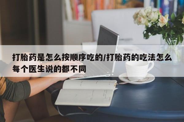 堕胎药怎么买打胎药是怎么按顺序吃的/打胎药的吃法怎么每个医生说的都不同