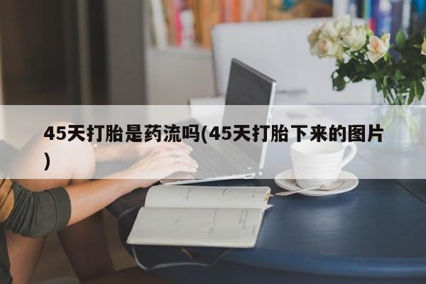 堕胎药怎么买45天打胎是药流吗(45天打胎下来的图片)