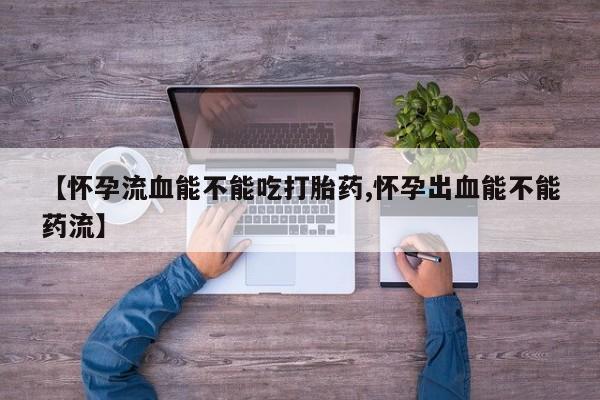 堕胎药怎么买【怀孕流血能不能吃打胎药,怀孕出血能不能药流】