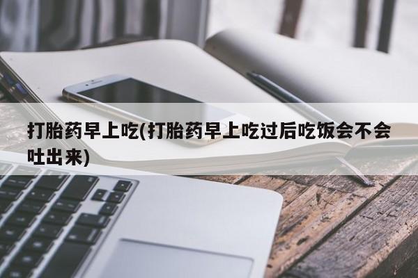 堕胎药怎么买打胎药早上吃(打胎药早上吃过后吃饭会不会吐出来)